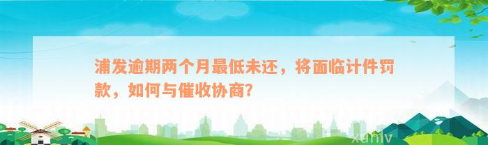 浦发逾期两个月最低未还，将面临计件罚款，如何与催收协商？