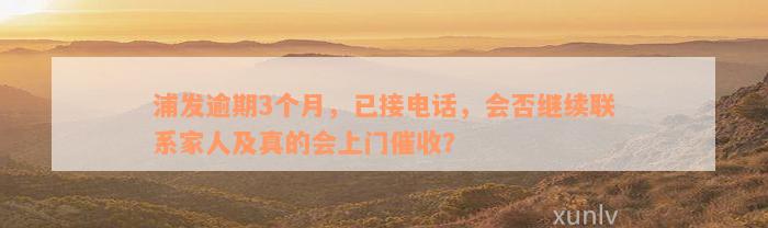 浦发逾期3个月，已接电话，会否继续联系家人及真的会上门催收？