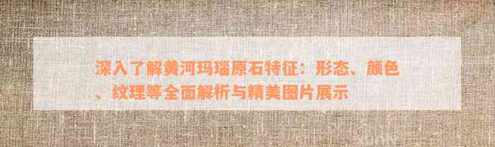 深入了解黄河玛瑙原石特征：形态、颜色、纹理等全面解析与精美图片展示