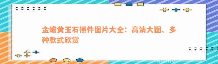 金蟾黄玉石摆件图片大全：高清大图、多种款式欣赏