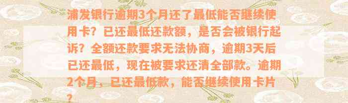 浦发银行逾期3个月还了最低能否继续使用卡？已还最低还款额，是否会被银行起诉？全额还款要求无法协商，逾期3天后已还最低，现在被要求还清全部款。逾期2个月，已还最低款，能否继续使用卡片？