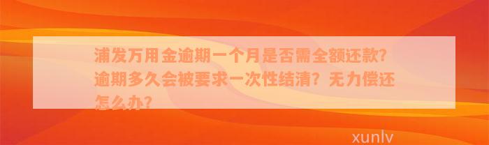 浦发万用金逾期一个月是否需全额还款？逾期多久会被要求一次性结清？无力偿还怎么办？