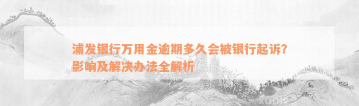 浦发银行万用金逾期多久会被银行起诉？影响及解决办法全解析