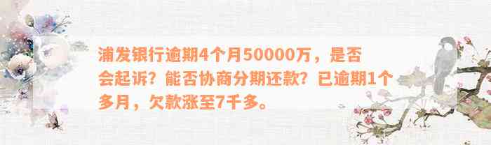 浦发银行逾期4个月50000万，是否会起诉？能否协商分期还款？已逾期1个多月，欠款涨至7千多。