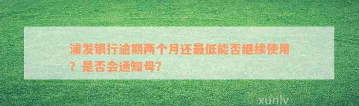 浦发银行逾期两个月还最低能否继续使用？是否会通知母？