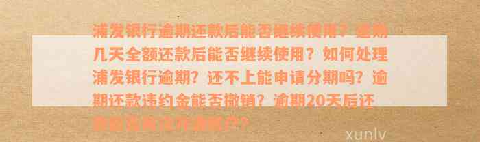 浦发银行逾期还款后能否继续使用？逾期几天全额还款后能否继续使用？如何处理浦发银行逾期？还不上能申请分期吗？逾期还款违约金能否撤销？逾期20天后还款能否再次开通账户？