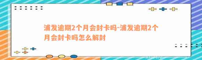 浦发逾期2个月会封卡吗-浦发逾期2个月会封卡吗怎么解封