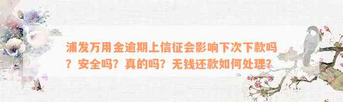 浦发万用金逾期上信征会影响下次下款吗？安全吗？真的吗？无钱还款如何处理？