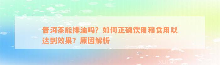 普洱茶能排油吗？如何正确饮用和食用以达到效果？原因解析