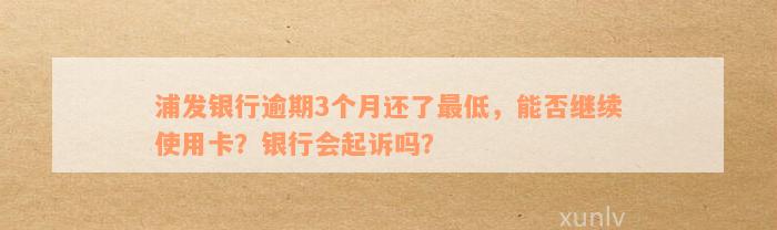 浦发银行逾期3个月还了最低，能否继续使用卡？银行会起诉吗？