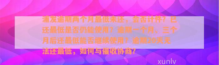 浦发逾期两个月最低未还，会否计件？已还最低是否仍能使用？逾期一个月、三个月后还最低能否继续使用？逾期20天无法还最低，如何与催收协商？