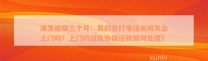 浦发逾期三个月：真的会打电话说明天会上门吗？上门约谈及协商还款如何处理？