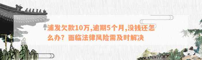 浦发欠款10万,逾期5个月,没钱还怎么办？面临法律风险需及时解决