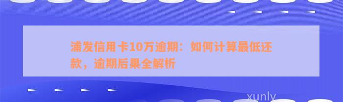 浦发信用卡10万逾期：如何计算最低还款，逾期后果全解析