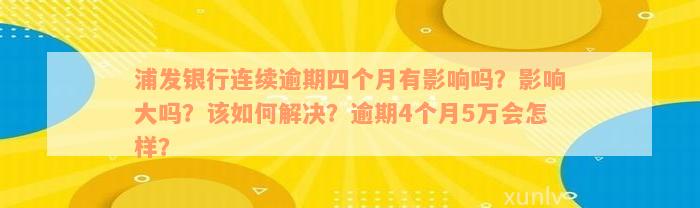 浦发银行连续逾期四个月有影响吗？影响大吗？该如何解决？逾期4个月5万会怎样？