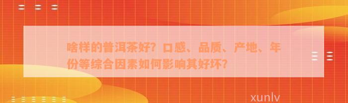 啥样的普洱茶好？口感、品质、产地、年份等综合因素如何影响其好坏？