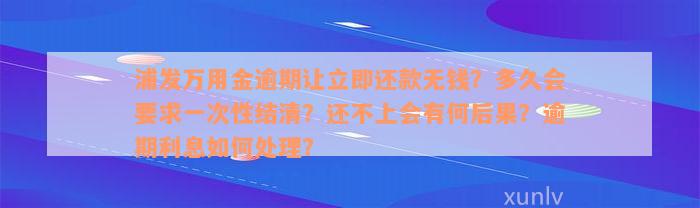 浦发万用金逾期让立即还款无钱？多久会要求一次性结清？还不上会有何后果？逾期利息如何处理？