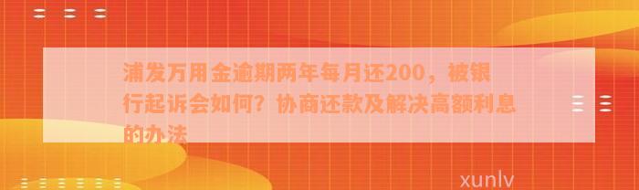 浦发万用金逾期两年每月还200，被银行起诉会如何？协商还款及解决高额利息的办法