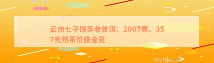 云南七子饼茶老普洱：2007春、357克熟茶价格全览