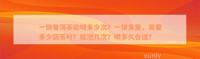 一饼普洱茶能喝多少次？一饼多重，需要多少新茶叶？能泡几次？喝多久合适？