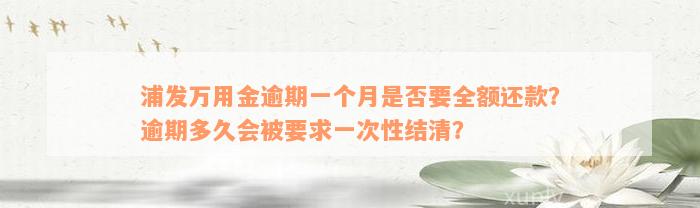 浦发万用金逾期一个月是否要全额还款？逾期多久会被要求一次性结清？