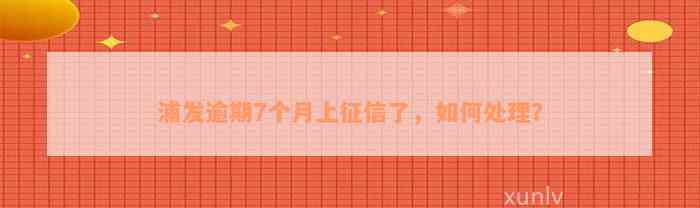 浦发逾期7个月上征信了，如何处理？