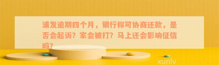 浦发逾期四个月，银行称可协商还款，是否会起诉？家会被打？马上还会影响征信吗？