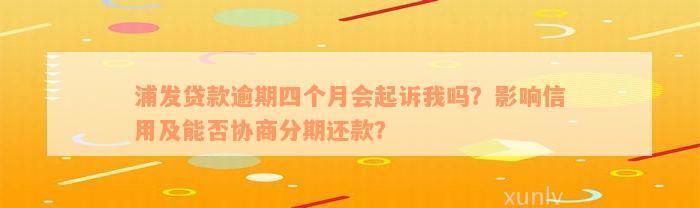 浦发贷款逾期四个月会起诉我吗？影响信用及能否协商分期还款？