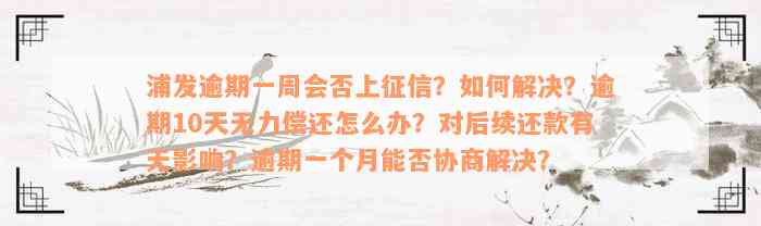 浦发逾期一周会否上征信？如何解决？逾期10天无力偿还怎么办？对后续还款有无影响？逾期一个月能否协商解决？