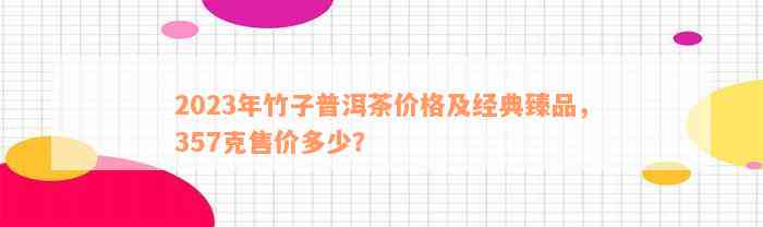 2023年竹子普洱茶价格及经典臻品，357克售价多少？