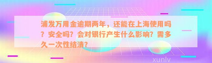 浦发万用金逾期两年，还能在上海使用吗？安全吗？会对银行产生什么影响？需多久一次性结清？