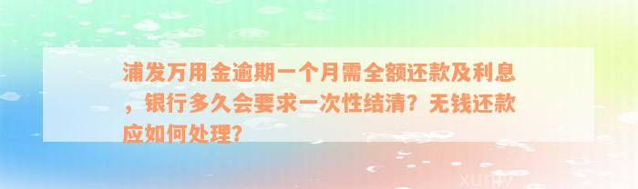 浦发万用金逾期一个月需全额还款及利息，银行多久会要求一次性结清？无钱还款应如何处理？