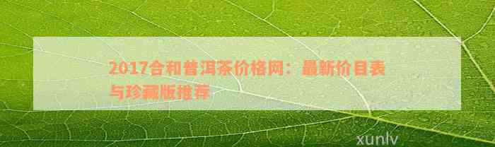 2017合和普洱茶价格网：最新价目表与珍藏版推荐