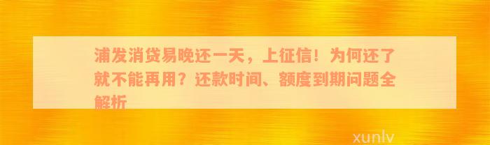 浦发消贷易晚还一天，上征信！为何还了就不能再用？还款时间、额度到期问题全解析