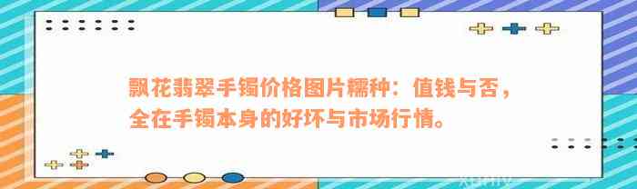 飘花翡翠手镯价格图片糯种：值钱与否，全在手镯本身的好坏与市场行情。