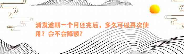 浦发逾期一个月还完后，多久可以再次使用？会不会降额？