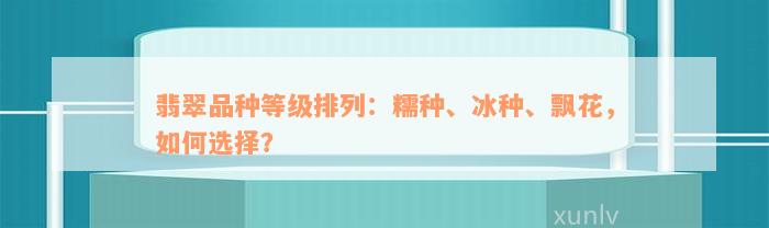 翡翠品种等级排列：糯种、冰种、飘花，如何选择？