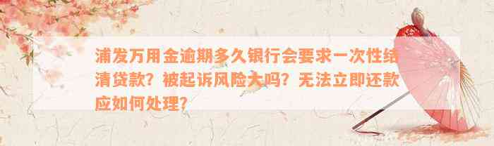 浦发万用金逾期多久银行会要求一次性结清贷款？被起诉风险大吗？无法立即还款应如何处理？