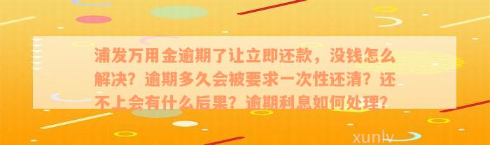 浦发万用金逾期了让立即还款，没钱怎么解决？逾期多久会被要求一次性还清？还不上会有什么后果？逾期利息如何处理？