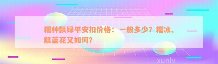 糯种飘绿平安扣价格：一般多少？糯冰、飘蓝花又如何？