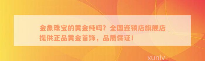 金象珠宝的黄金纯吗？全国连锁店旗舰店提供正品黄金首饰，品质保证！