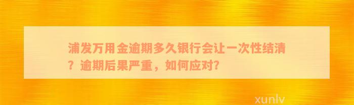 浦发万用金逾期多久银行会让一次性结清？逾期后果严重，如何应对？