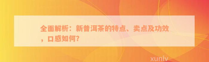 全面解析：新普洱茶的特点、卖点及功效，口感如何？