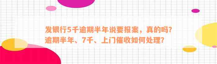 发银行5千逾期半年说要报案，真的吗？逾期半年、7千、上门催收如何处理？