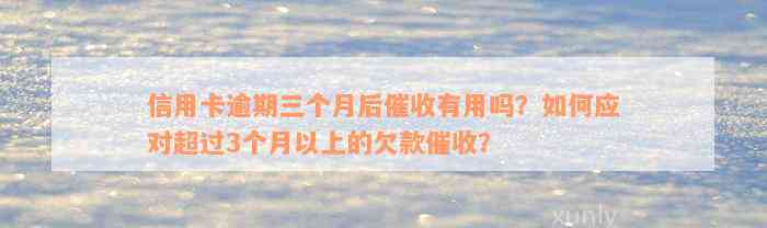 信用卡逾期三个月后催收有用吗？如何应对超过3个月以上的欠款催收？