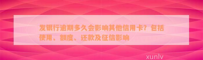 发银行逾期多久会影响其他信用卡？包括使用、额度、还款及征信影响