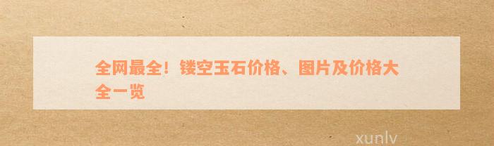 全网最全！镂空玉石价格、图片及价格大全一览