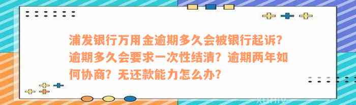 浦发银行万用金逾期多久会被银行起诉？逾期多久会要求一次性结清？逾期两年如何协商？无还款能力怎么办？