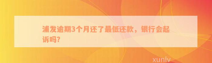 浦发逾期3个月还了最低还款，银行会起诉吗？