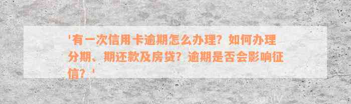 '有一次信用卡逾期怎么办理？如何办理分期、期还款及房贷？逾期是否会影响征信？'